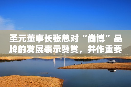 圣元董事长张总对“尚博”品牌的发展表示赞赏，并作重要工作部署！