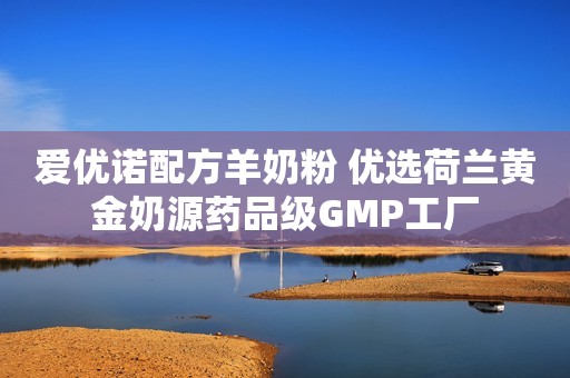 爱优诺配方羊奶粉 优选荷兰黄金奶源药品级GMP工厂