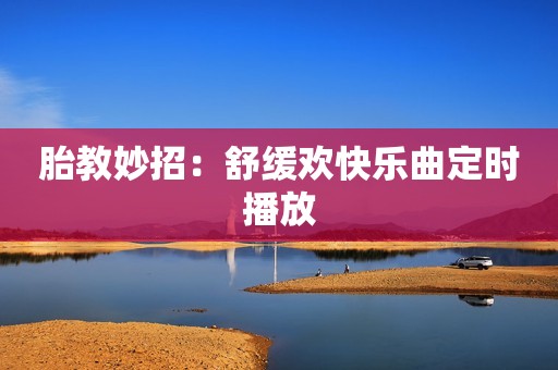 胎教妙招：舒缓欢快乐曲定时播放
