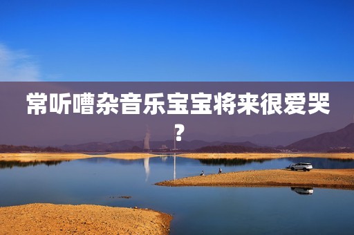常听嘈杂音乐宝宝将来很爱哭？
