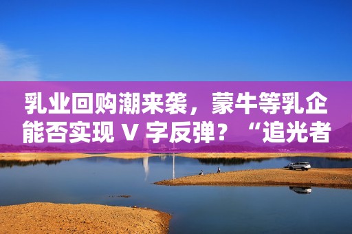 乳业回购潮来袭，蒙牛等乳企能否实现 V 字反弹？“追光者”皇氏集团终于被市场认可？美联储博斯蒂克：如果通胀偏离目标 可能会继续加息全球央行“四巨头”同台：紧缩政策仍是主流纳斯达克副主席罗伯特·麦柯奕答21:IPO热潮将为美股持续走高提供动能中国最大AIGC并购交易诞生，美团21亿元全资收购王慧文的光年之外超30家基金管理人上半年颗粒无收 5家机构近两年未有新品去库超预期价格回升 草甘膦盈利为何仍难提升？企业贷款三成流向制造业，金融活水力撑南海制造业高质量发展“利润王”中海现金流惊现超7成减值南向