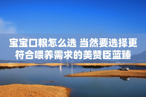 宝宝口粮怎么选 当然要选择更符合喂养需求的美赞臣蓝臻