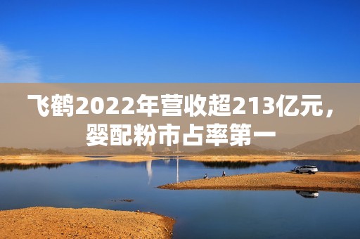 飞鹤2022年营收超213亿元，婴配粉市占率第一