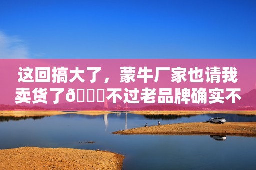这回搞大了，蒙牛厂家也请我卖货了😁不过老品牌确实不错，...