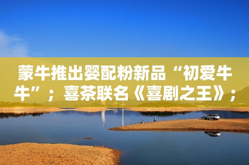 蒙牛推出婴配粉新品“初爱牛牛”；喜茶联名《喜剧之王》；波司登发布2022/23财年业绩：经营利润稳定双位数提升｜消研所周报