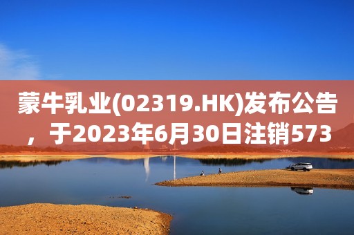 蒙牛乳业(02319.HK)发布公告，于2023年6月30日注销573.6万股已回购股份