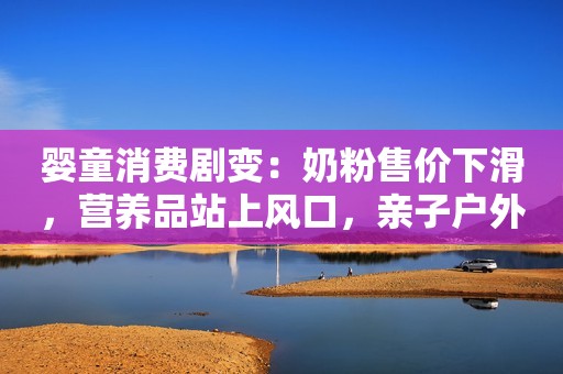 婴童消费剧变：奶粉售价下滑，营养品站上风口，亲子户外走红