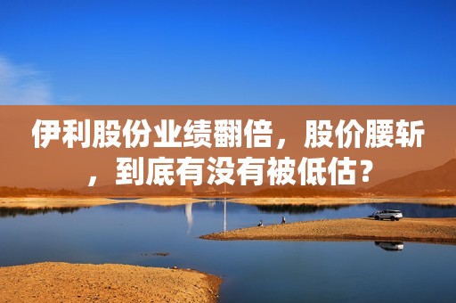伊利股份业绩翻倍，股价腰斩，到底有没有被低估？