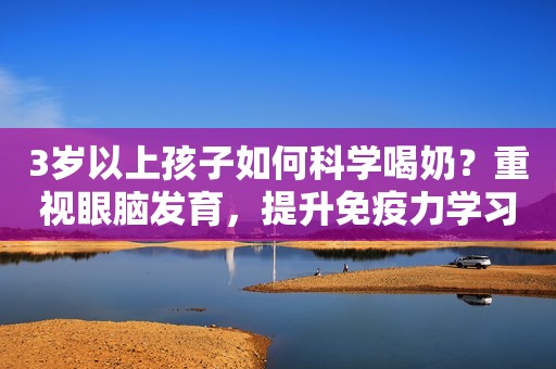 3岁以上孩子如何科学喝奶？重视眼脑发育，提升免疫力学习力