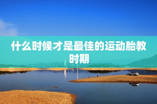 什么时候才是最佳的运动胎教时期
