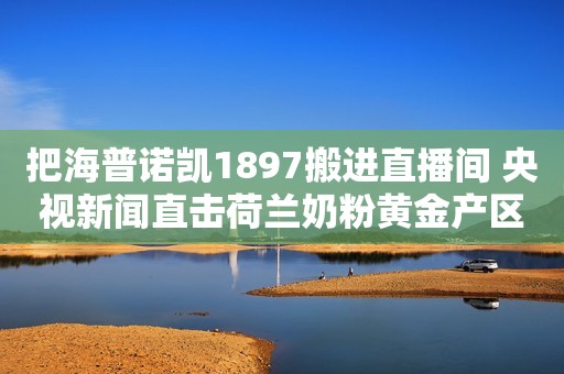 把海普诺凯1897搬进直播间 央视新闻直击荷兰奶粉黄金产区“源代码”