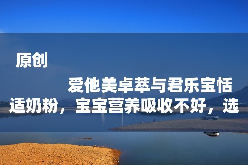 原创
            爱他美卓萃与君乐宝恬适奶粉，宝宝营养吸收不好，选哪款较适合？