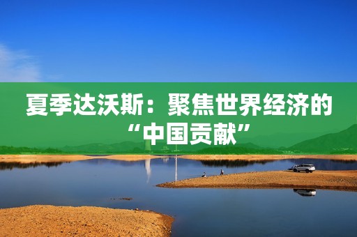 夏季达沃斯：聚焦世界经济的“中国贡献”