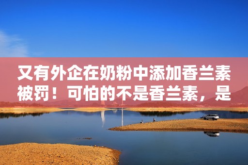 又有外企在奶粉中添加香兰素被罚！可怕的不是香兰素，是不知情