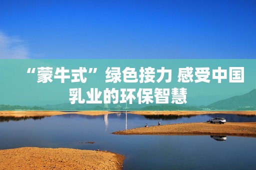 “蒙牛式”绿色接力 感受中国乳业的环保智慧