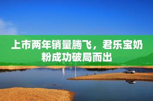 上市两年销量腾飞，君乐宝奶粉成功破局而出