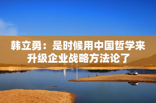韩立勇：是时候用中国哲学来升级企业战略方法论了