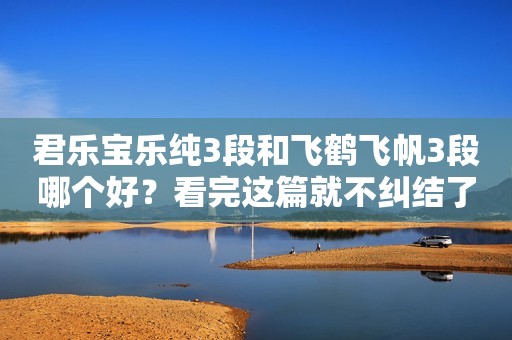 君乐宝乐纯3段和飞鹤飞帆3段哪个好？看完这篇就不纠结了！
