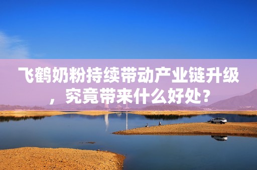 飞鹤奶粉持续带动产业链升级，究竟带来什么好处？