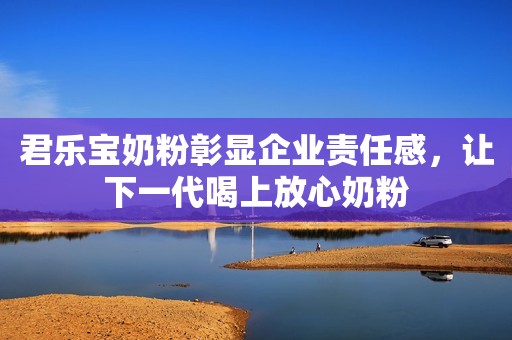 君乐宝奶粉彰显企业责任感，让下一代喝上放心奶粉