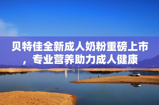 贝特佳全新成人奶粉重磅上市，专业营养助力成人健康