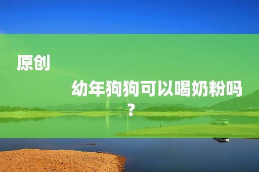 原创
            幼年狗狗可以喝奶粉吗？