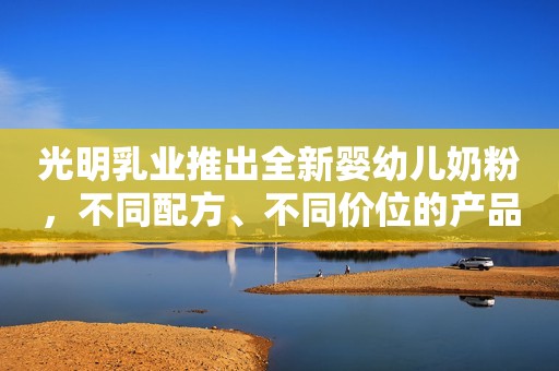 光明乳业推出全新婴幼儿奶粉，不同配方、不同价位的产品，给消费者更多选择！