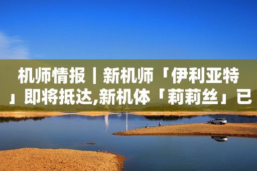 机师情报｜新机师「伊利亚特」即将抵达,新机体「莉莉丝」已经实装！​
