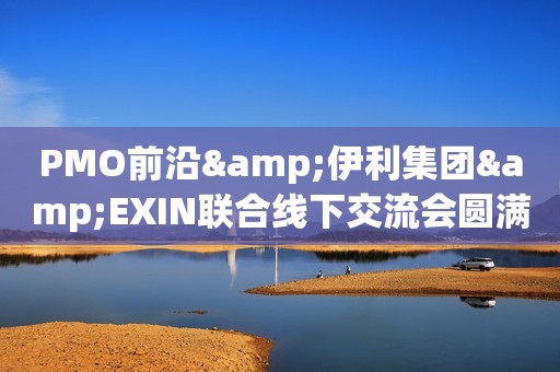 PMO前沿&伊利集团&EXIN联合线下交流会圆满结束