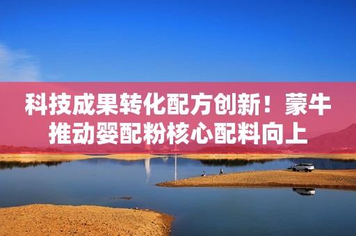 科技成果转化配方创新！蒙牛推动婴配粉核心配料向上