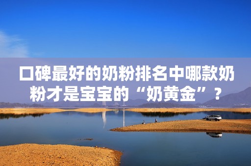 口碑最好的奶粉排名中哪款奶粉才是宝宝的“奶黄金”？