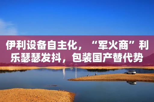 伊利设备自主化，“军火商”利乐瑟瑟发抖，包装国产替代势不可挡