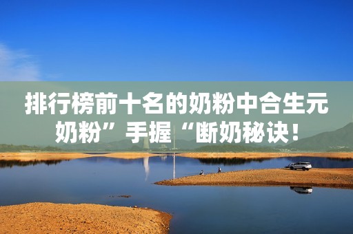 排行榜前十名的奶粉中合生元奶粉”手握“断奶秘诀！