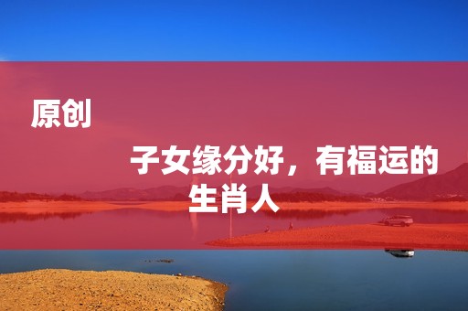 原创
            子女缘分好，有福运的生肖人