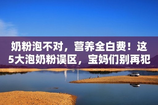 奶粉泡不对，营养全白费！这5大泡奶粉误区，宝妈们别再犯了