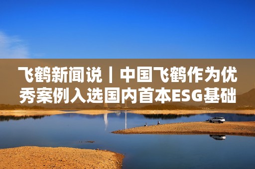 飞鹤新闻说｜中国飞鹤作为优秀案例入选国内首本ESG基础教材