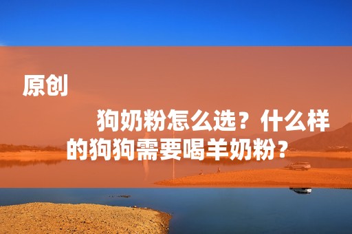 原创
            狗奶粉怎么选？什么样的狗狗需要喝羊奶粉？