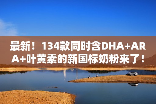 最新！134款同时含DHA+ARA+叶黄素的新国标奶粉来了！