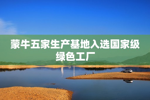 蒙牛五家生产基地入选国家级绿色工厂