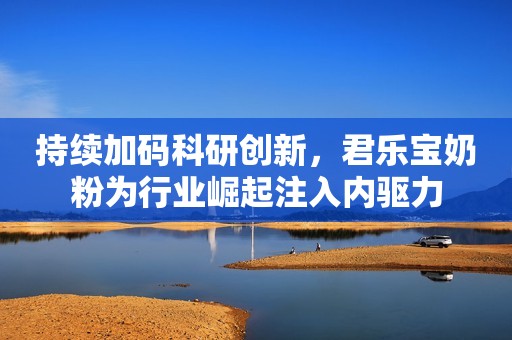 持续加码科研创新，君乐宝奶粉为行业崛起注入内驱力