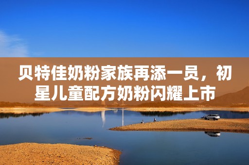 贝特佳奶粉家族再添一员，初星儿童配方奶粉闪耀上市