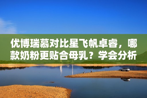 优博瑞慕对比星飞帆卓睿，哪款奶粉更贴合母乳？学会分析很重要