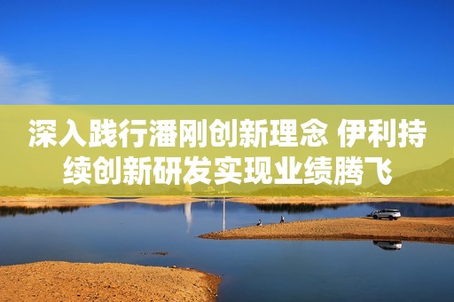 深入践行潘刚创新理念 伊利持续创新研发实现业绩腾飞