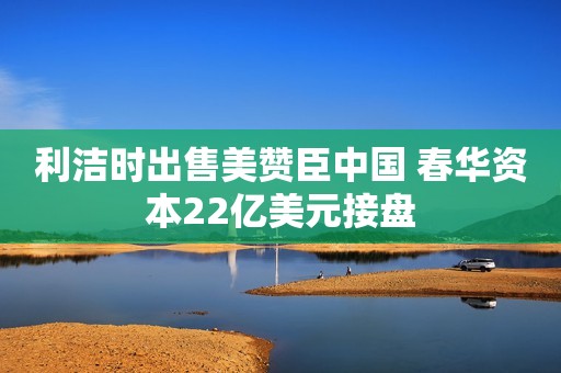 利洁时出售美赞臣中国 春华资本22亿美元接盘