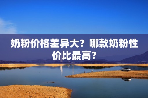 奶粉价格差异大？哪款奶粉性价比最高？