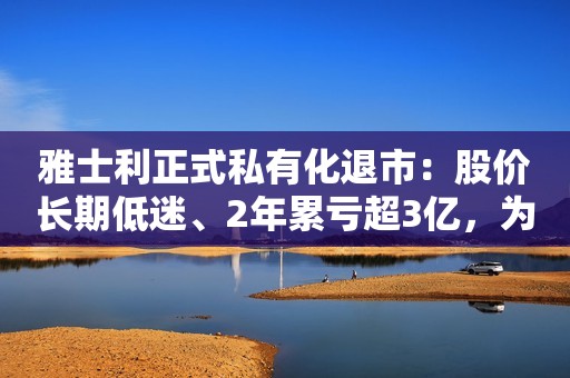雅士利正式私有化退市：股价长期低迷、2年累亏超3亿，为蒙牛奶粉贡献八成营收