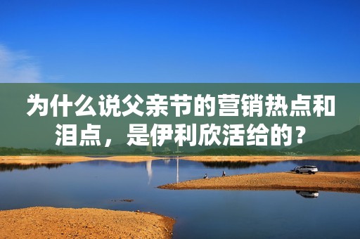 为什么说父亲节的营销热点和泪点，是伊利欣活给的？