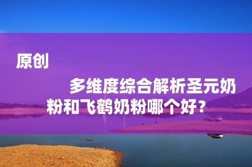 原创
            多维度综合解析圣元奶粉和飞鹤奶粉哪个好？