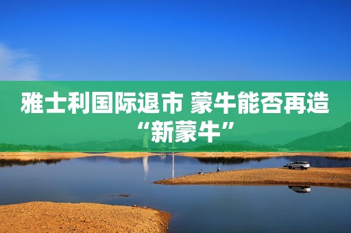 雅士利国际退市 蒙牛能否再造“新蒙牛”