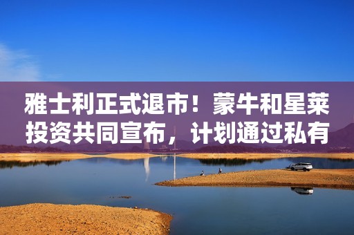 雅士利正式退市！蒙牛和星莱投资共同宣布，计划通过私有化收购雅士利，业内：或为蒙牛新奶粉业务让步